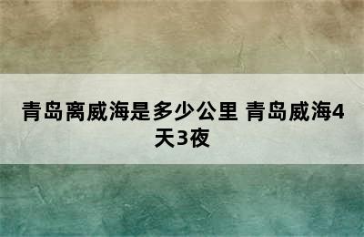 青岛离威海是多少公里 青岛威海4天3夜